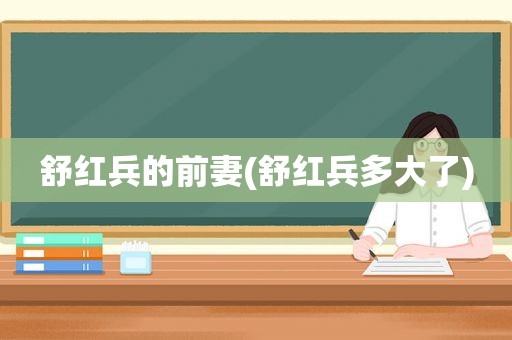 舒红兵的前妻(舒红兵多大了)