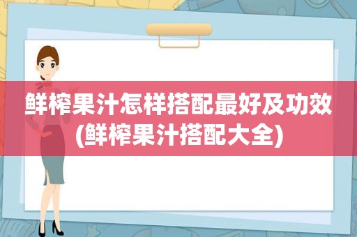 鲜榨果汁怎样搭配最好及功效(鲜榨果汁搭配大全)