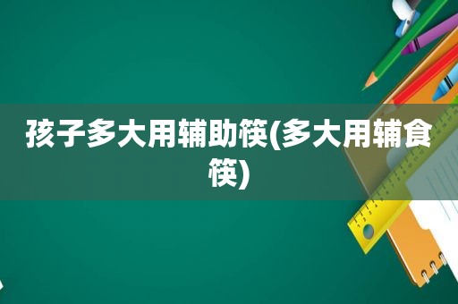 孩子多大用辅助筷(多大用辅食筷)