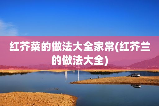 红芥菜的做法大全家常(红芥兰的做法大全)