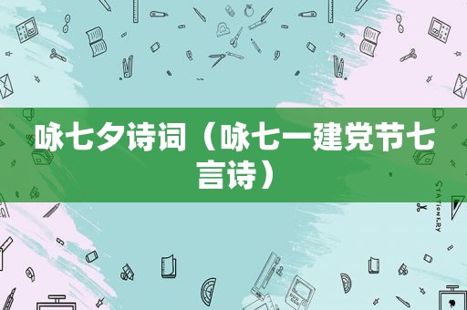 咏七夕诗词（咏七一建党节七言诗）