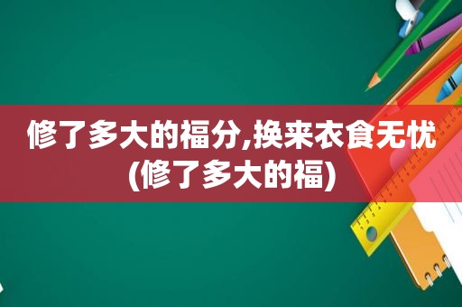 修了多大的福分,换来衣食无忧(修了多大的福)