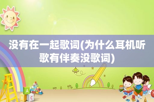 没有在一起歌词(为什么耳机听歌有伴奏没歌词)