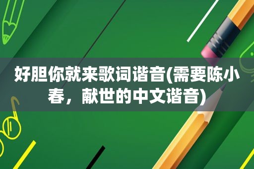 好胆你就来歌词谐音(需要陈小春，献世的中文谐音)