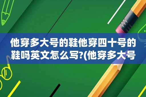他穿多大号的鞋他穿四十号的鞋吗英文怎么写?(他穿多大号的)