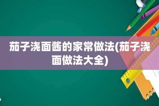 茄子浇面酱的家常做法(茄子浇面做法大全)