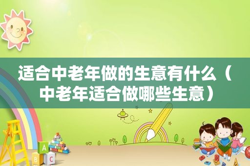 适合中老年做的生意有什么（中老年适合做哪些生意）