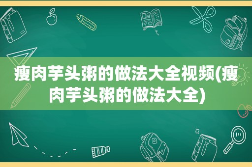 瘦肉芋头粥的做法大全视频(瘦肉芋头粥的做法大全)
