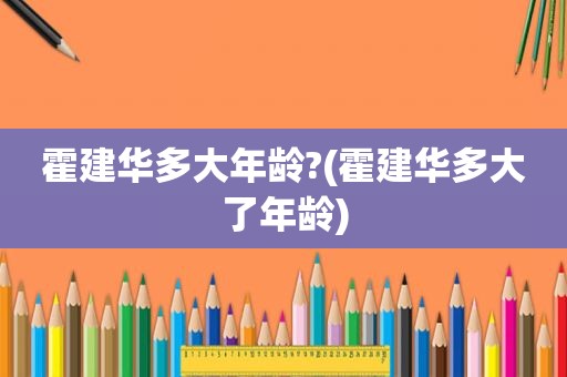 霍建华多大年龄?(霍建华多大了年龄)