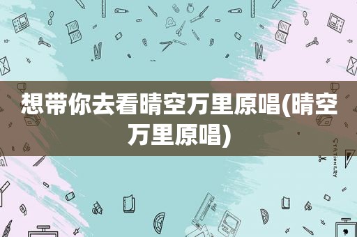想带你去看晴空万里原唱(晴空万里原唱)