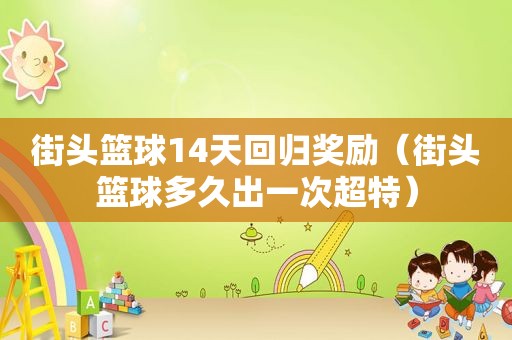 街头篮球14天回归奖励（街头篮球多久出一次超特）