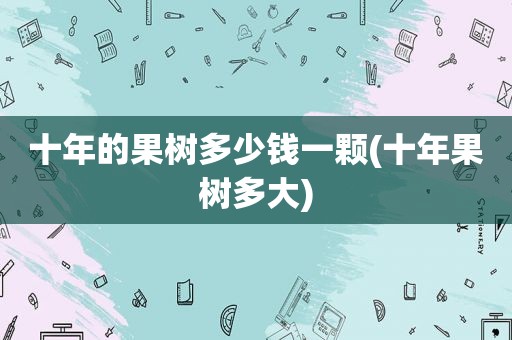 十年的果树多少钱一颗(十年果树多大)