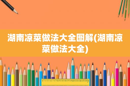 湖南凉菜做法大全图解(湖南凉菜做法大全)