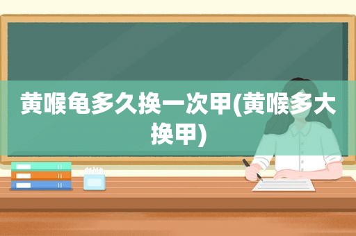 黄喉龟多久换一次甲(黄喉多大换甲)
