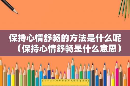 保持心情舒畅的方法是什么呢（保持心情舒畅是什么意思）