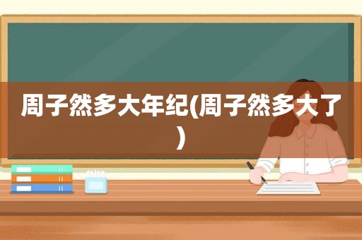 周子然多大年纪(周子然多大了)