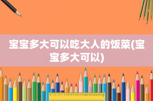 宝宝多大可以吃大人的饭菜(宝宝多大可以)