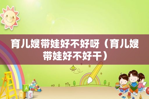 育儿嫂带娃好不好呀（育儿嫂带娃好不好干）