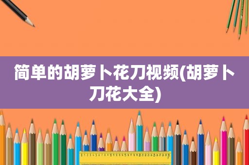 简单的胡萝卜花刀视频(胡萝卜刀花大全)