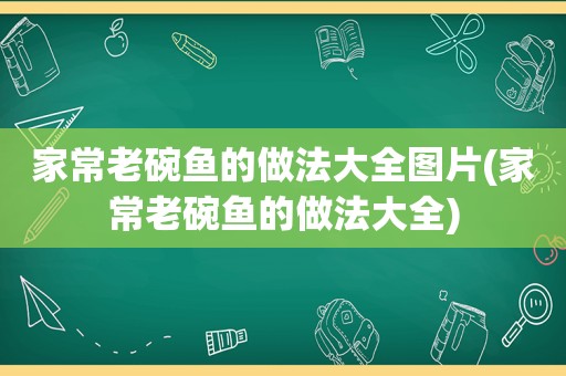 家常老碗鱼的做法大全图片(家常老碗鱼的做法大全)