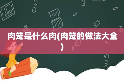 肉笼是什么肉(肉笼的做法大全)