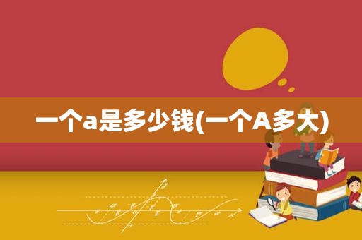 一个a是多少钱(一个A多大)