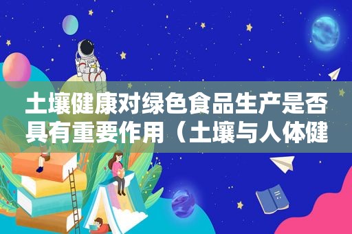 土壤健康对绿色食品生产是否具有重要作用（土壤与人体健康）