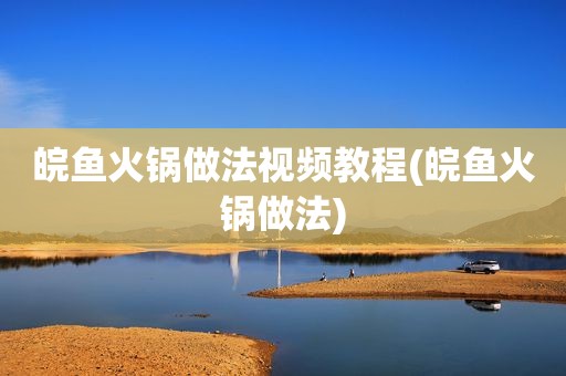 皖鱼火锅做法视频教程(皖鱼火锅做法)
