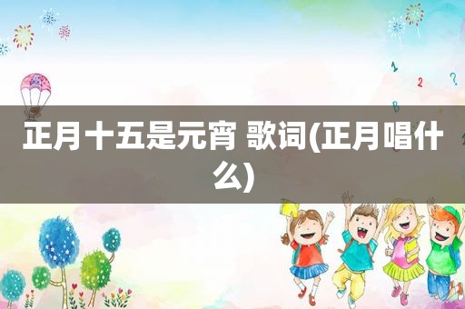 正月十五是元宵 歌词(正月唱什么)