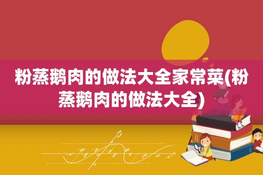粉蒸鹅肉的做法大全家常菜(粉蒸鹅肉的做法大全)