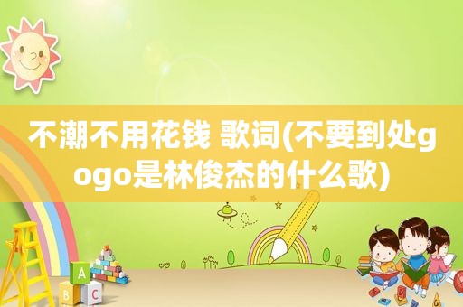 不潮不用花钱 歌词(不要到处gogo是林俊杰的什么歌)