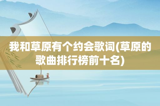 我和草原有个约会歌词(草原的歌曲排行榜前十名)
