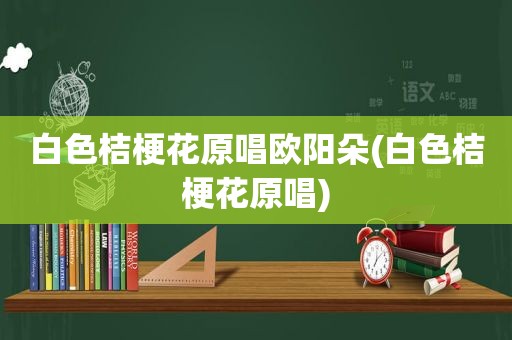 白色桔梗花原唱欧阳朵(白色桔梗花原唱)