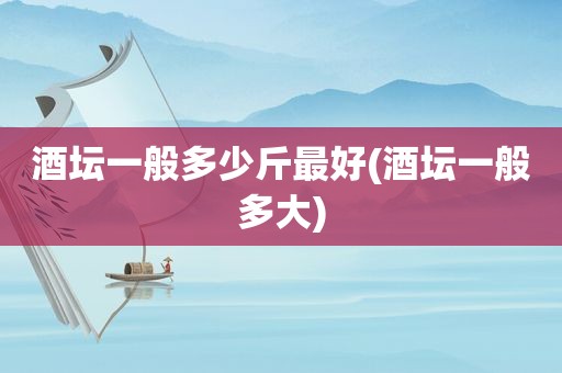 酒坛一般多少斤最好(酒坛一般多大)
