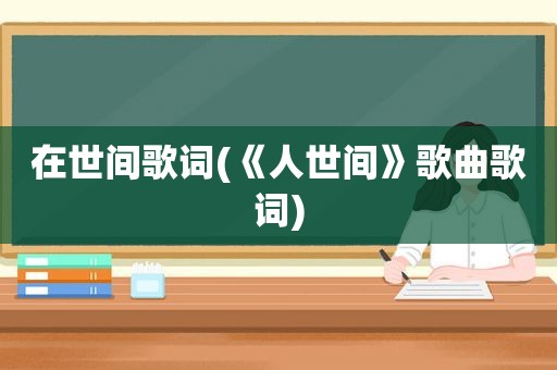在世间歌词(《人世间》歌曲歌词)