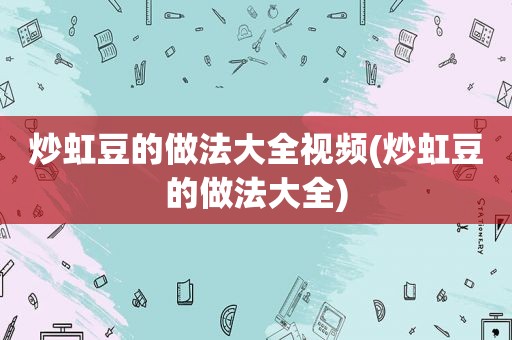 炒虹豆的做法大全视频(炒虹豆的做法大全)