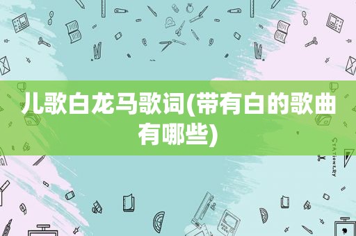 儿歌白龙马歌词(带有白的歌曲有哪些)