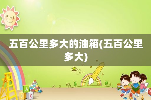 五百公里多大的油箱(五百公里多大)