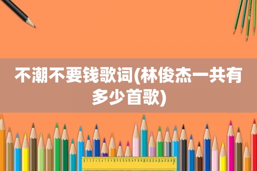 不潮不要钱歌词(林俊杰一共有多少首歌)
