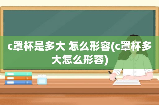 c罩杯是多大 怎么形容(c罩杯多大怎么形容)