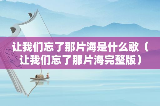 让我们忘了那片海是什么歌（让我们忘了那片海完整版）