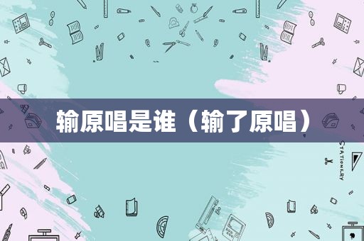 输原唱是谁（输了原唱）