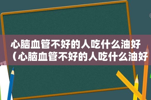 心脑血管不好的人吃什么油好（心脑血管不好的人吃什么油好一点）