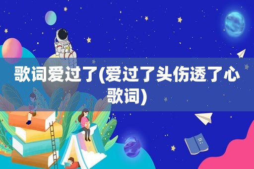 歌词爱过了(爱过了头伤透了心歌词)