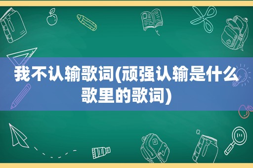 我不认输歌词(顽强认输是什么歌里的歌词)