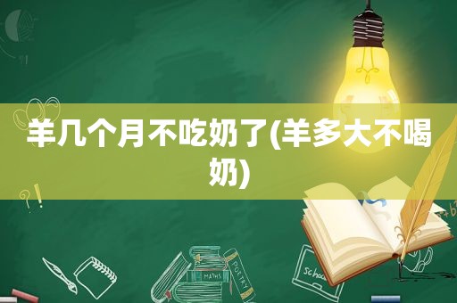 羊几个月不吃奶了(羊多大不喝奶)