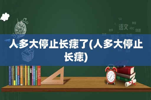 人多大停止长痣了(人多大停止长痣)