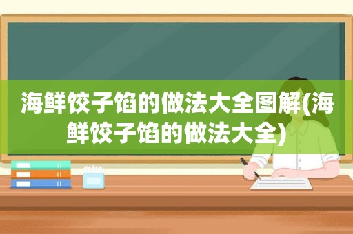 海鲜饺子馅的做法大全图解(海鲜饺子馅的做法大全)