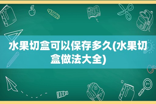 水果切盒可以保存多久(水果切盒做法大全)