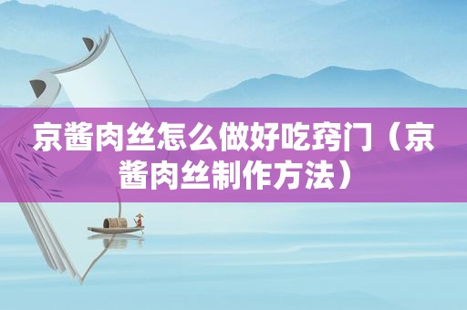 京酱肉丝怎么做好吃窍门（京酱肉丝制作方法）